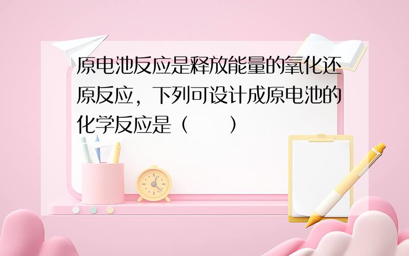 原电池反应是释放能量的氧化还原反应，下列可设计成原电池的化学反应是（　　）