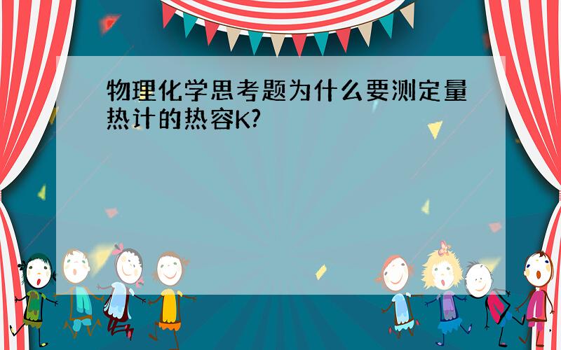 物理化学思考题为什么要测定量热计的热容K?