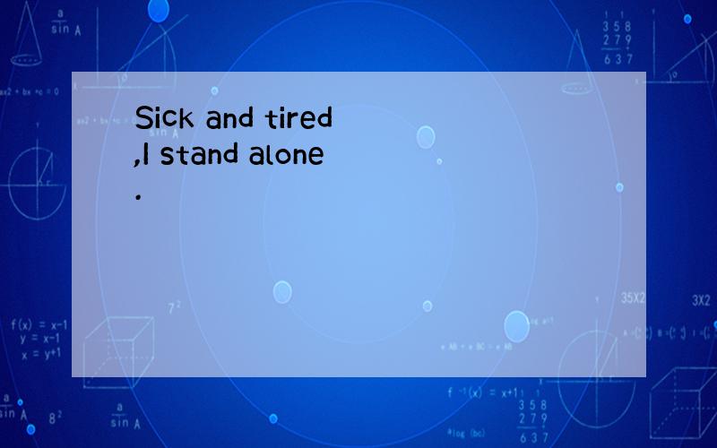 Sick and tired,I stand alone.