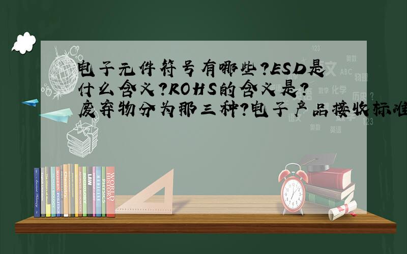 电子元件符号有哪些?ESD是什么含义?ROHS的含义是?废弃物分为那三种?电子产品接收标准是什么?锡膏...