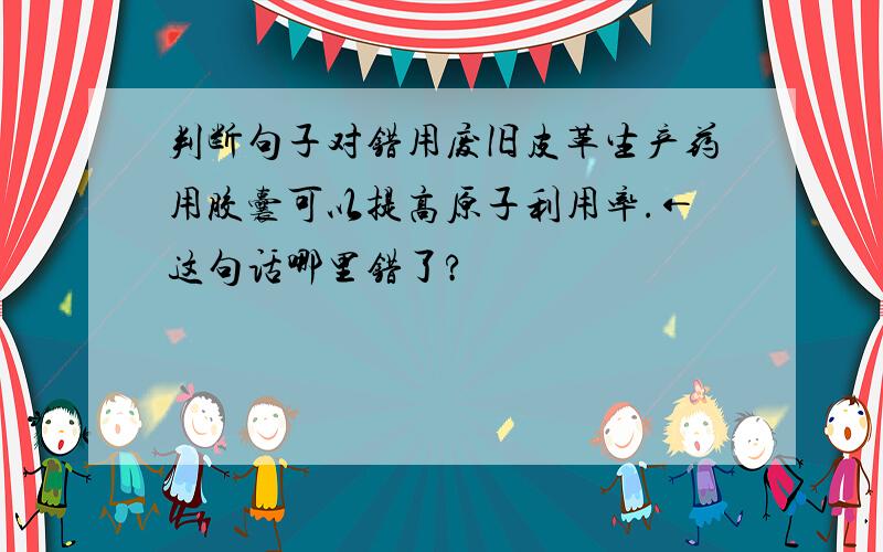 判断句子对错用废旧皮革生产药用胶囊可以提高原子利用率.←这句话哪里错了?