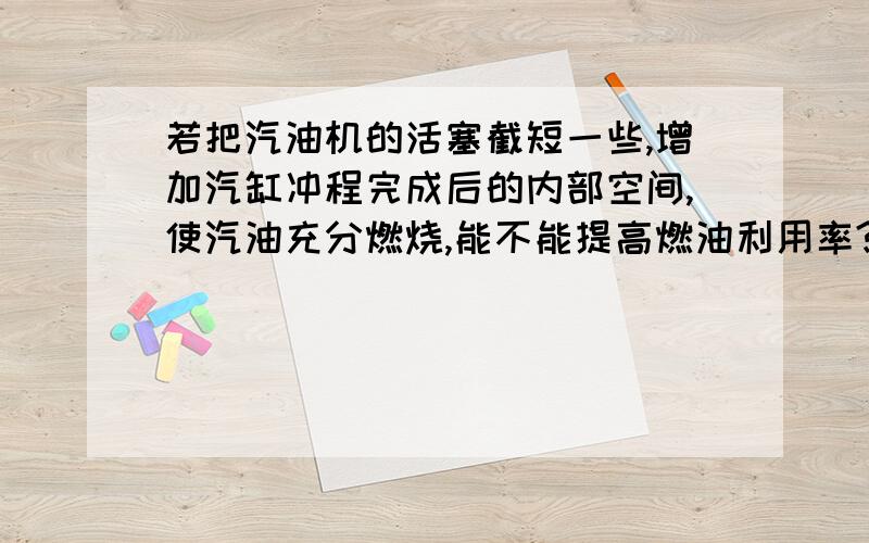 若把汽油机的活塞截短一些,增加汽缸冲程完成后的内部空间,使汽油充分燃烧,能不能提高燃油利用率?