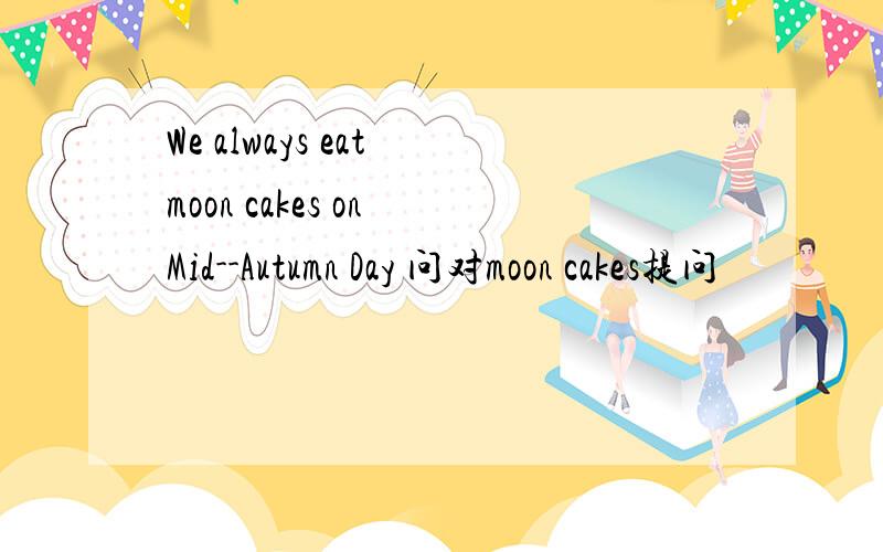 We always eat moon cakes on Mid--Autumn Day 问对moon cakes提问