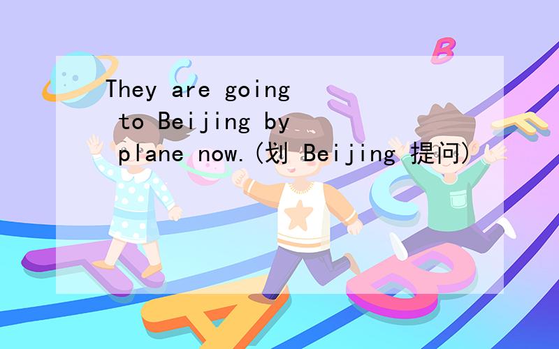 They are going to Beijing by plane now.(划 Beijing 提问)