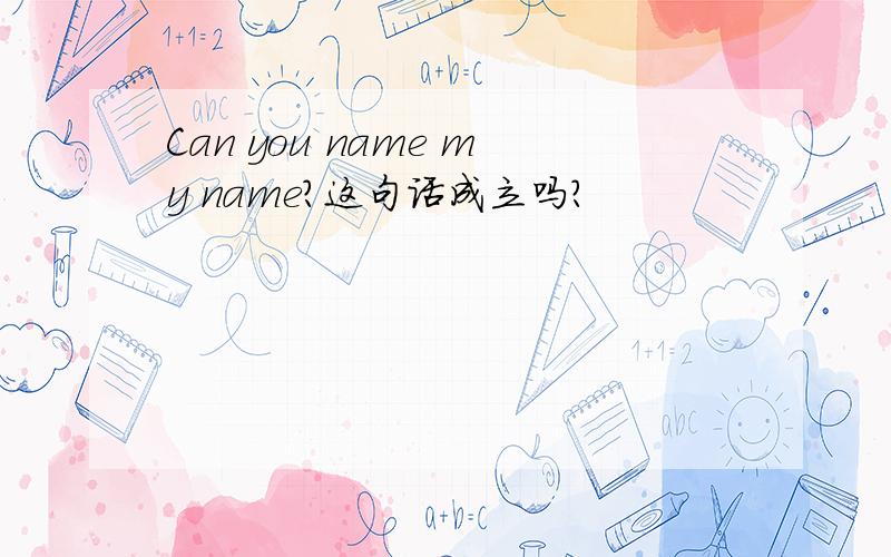 Can you name my name?这句话成立吗?