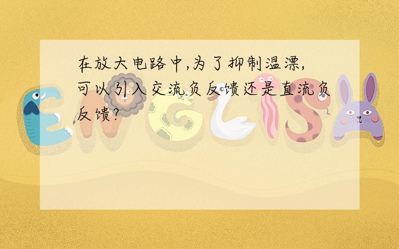 在放大电路中,为了抑制温漂,可以引入交流负反馈还是直流负反馈?