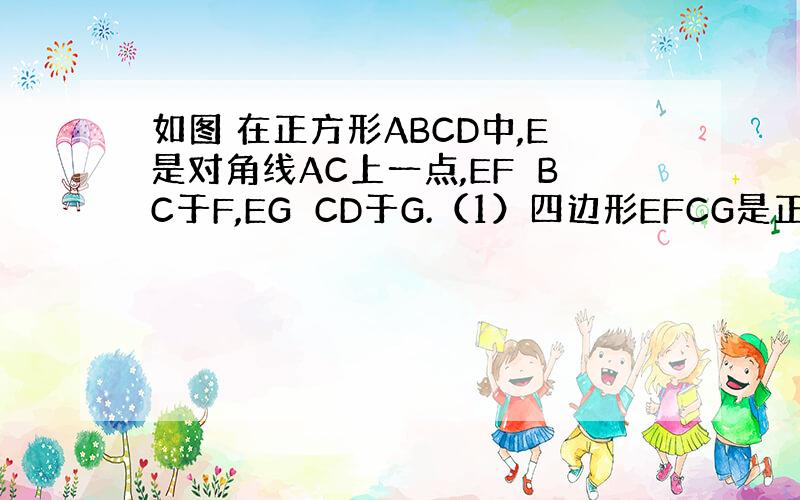 如图 在正方形ABCD中,E是对角线AC上一点,EF⊥BC于F,EG⊥CD于G.（1）四边形EFCG是正方形吗?说明理由