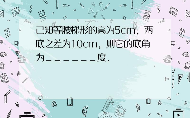 已知等腰梯形的高为5cm，两底之差为10cm，则它的底角为______度．