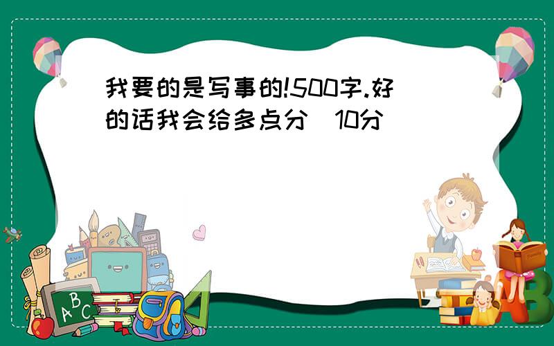 我要的是写事的!500字.好的话我会给多点分（10分）