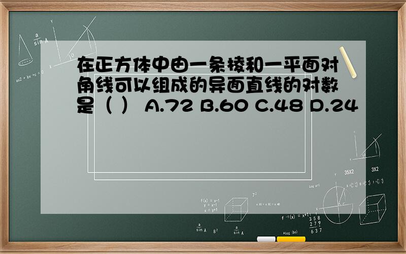 在正方体中由一条棱和一平面对角线可以组成的异面直线的对数是（ ） A.72 B.60 C.48 D.24