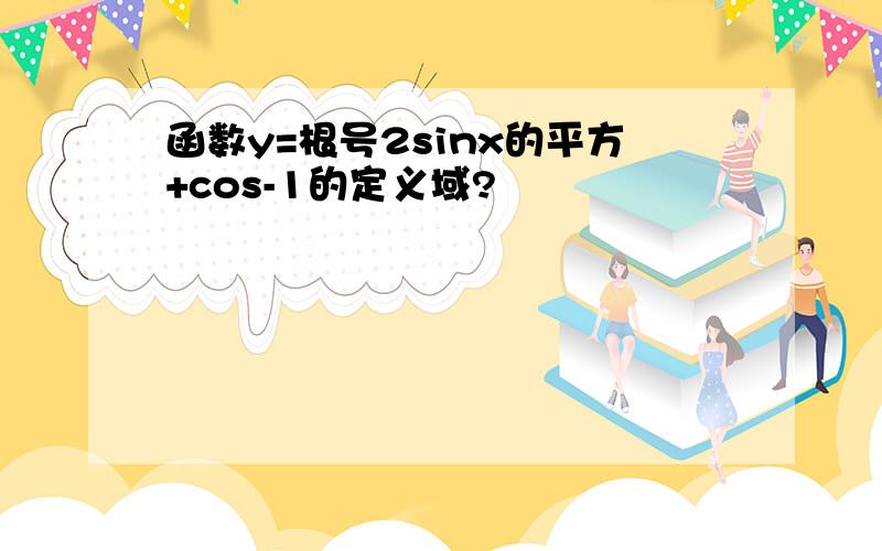 函数y=根号2sinx的平方+cos-1的定义域?