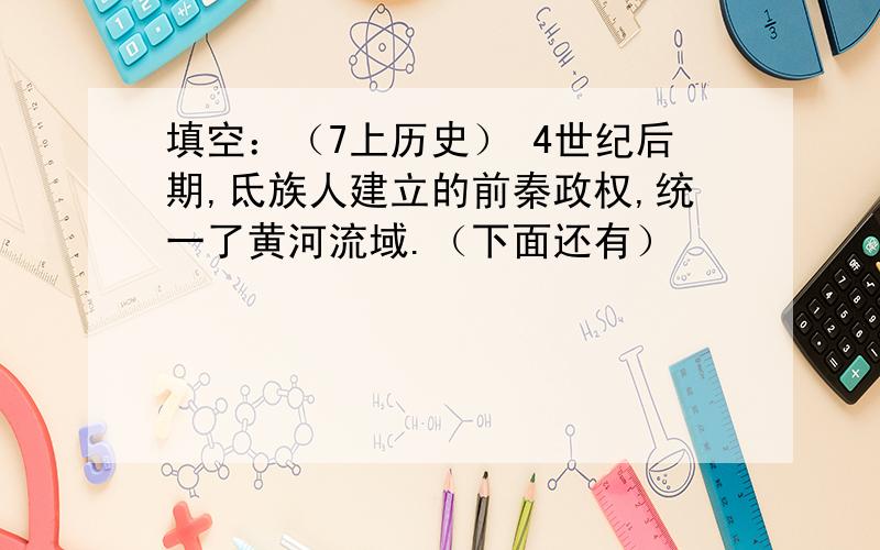 填空：（7上历史） 4世纪后期,氐族人建立的前秦政权,统一了黄河流域.（下面还有）