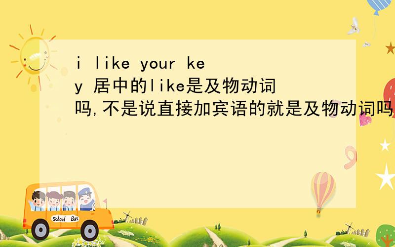 i like your key 居中的like是及物动词吗,不是说直接加宾语的就是及物动词吗,