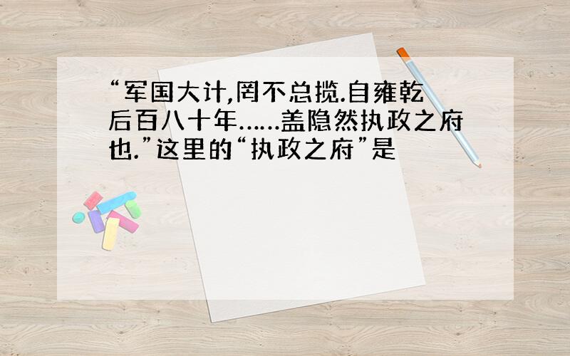 “军国大计,罔不总揽.自雍乾后百八十年……盖隐然执政之府也.”这里的“执政之府”是