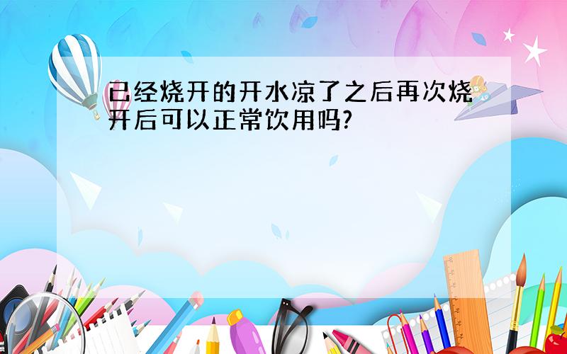 已经烧开的开水凉了之后再次烧开后可以正常饮用吗?