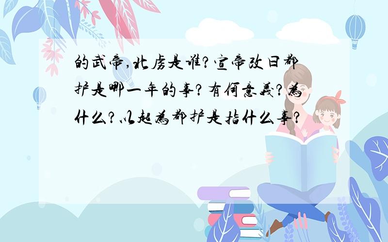 的武帝,北虏是谁?宣帝改曰都护是哪一年的事?有何意义?为什么?以超为都护是指什么事?