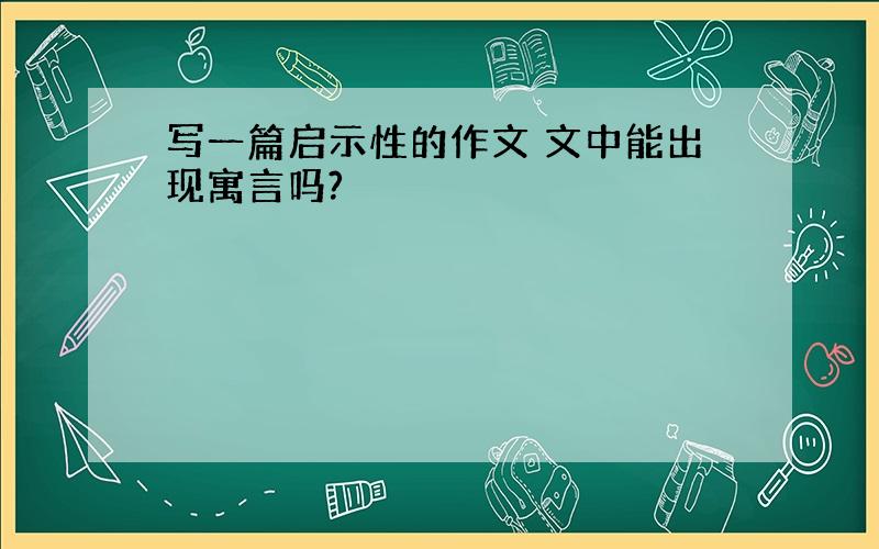 写一篇启示性的作文 文中能出现寓言吗?