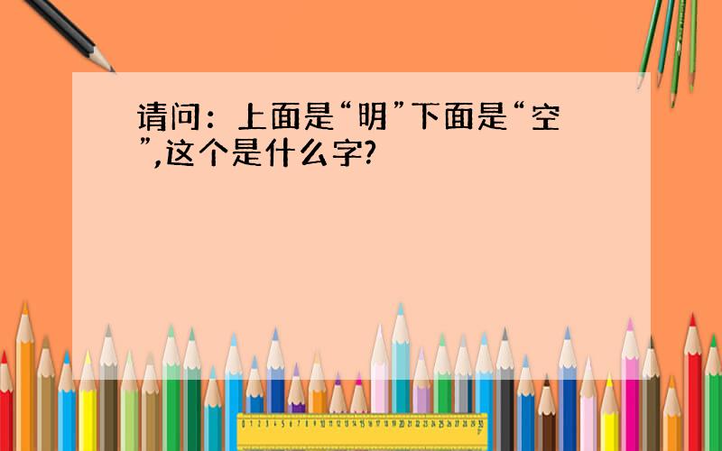 请问：上面是“明”下面是“空”,这个是什么字?