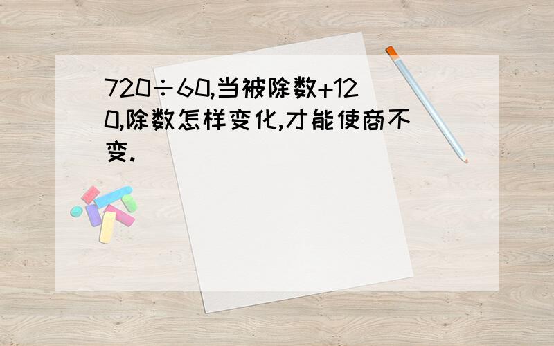 720÷60,当被除数+120,除数怎样变化,才能使商不变.