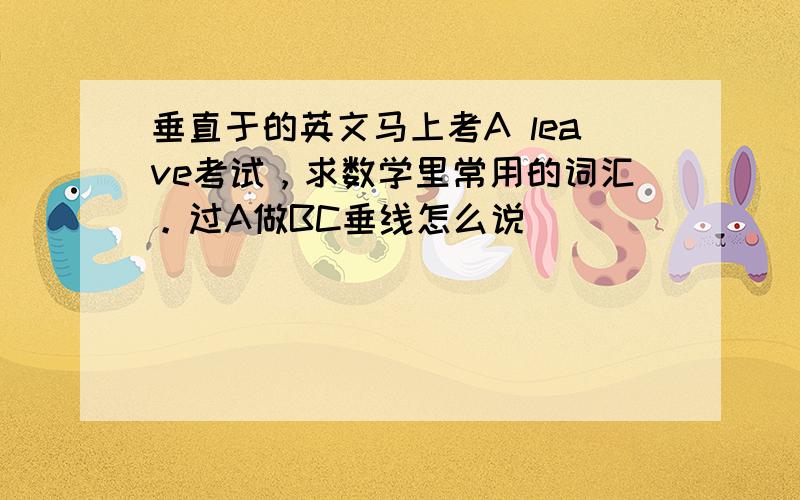 垂直于的英文马上考A leave考试，求数学里常用的词汇。过A做BC垂线怎么说