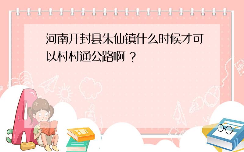 河南开封县朱仙镇什么时候才可以村村通公路啊 ?