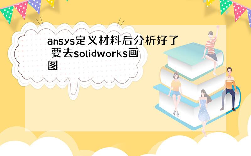 ansys定义材料后分析好了 要去solidworks画图