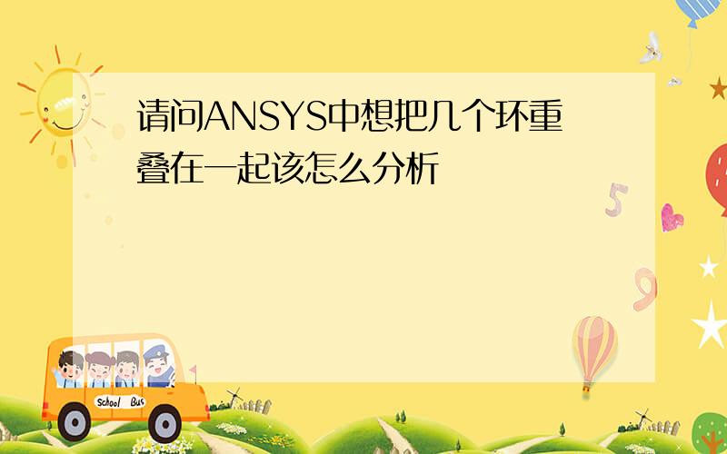 请问ANSYS中想把几个环重叠在一起该怎么分析