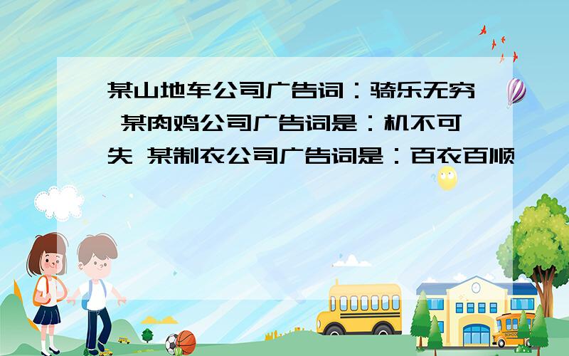 某山地车公司广告词：骑乐无穷 某肉鸡公司广告词是：机不可失 某制衣公司广告词是：百衣百顺