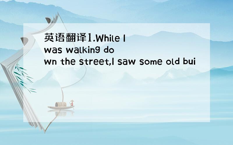 英语翻译1.While I was walking down the street,I saw some old bui