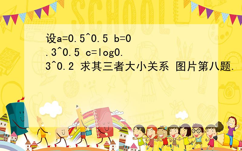 设a=0.5^0.5 b=0.3^0.5 c=log0.3^0.2 求其三者大小关系 图片第八题.