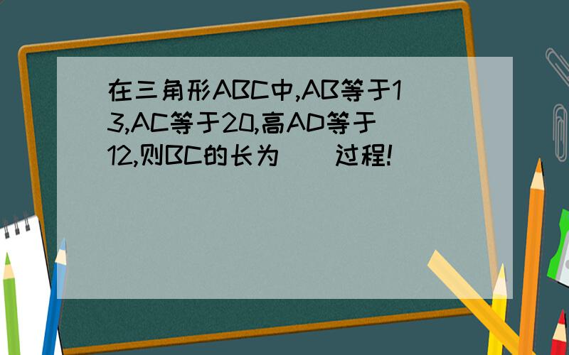 在三角形ABC中,AB等于13,AC等于20,高AD等于12,则BC的长为()过程!