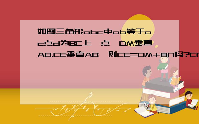 如图三角形abc中ab等于ac点d为BC上一点,DM垂直AB.CE垂直AB,则CE=DM+DN吗?CN加BM是定值吗?诺