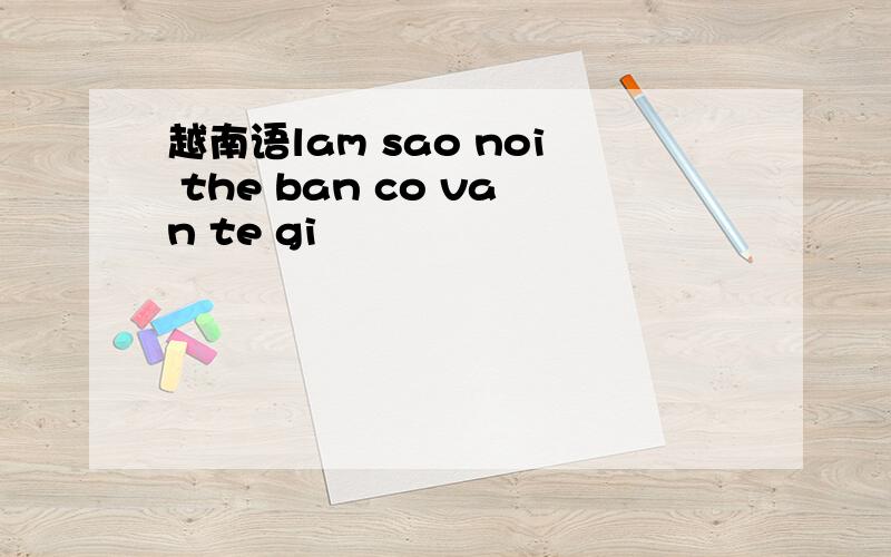 越南语lam sao noi the ban co van te gi