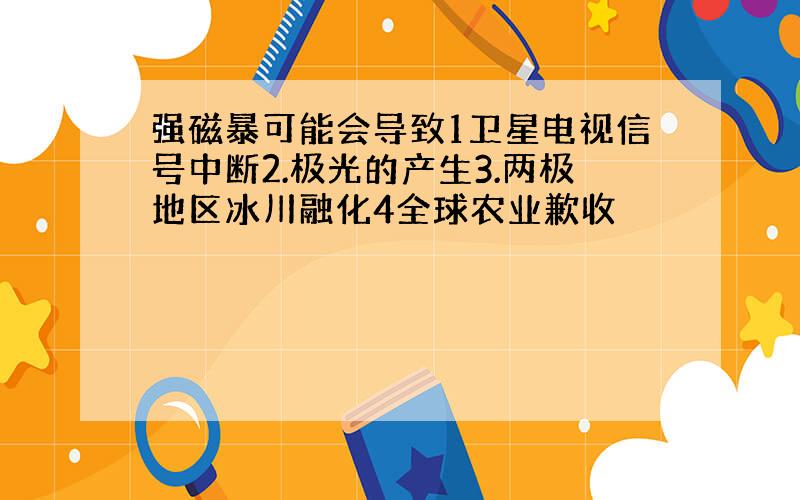 强磁暴可能会导致1卫星电视信号中断2.极光的产生3.两极地区冰川融化4全球农业歉收