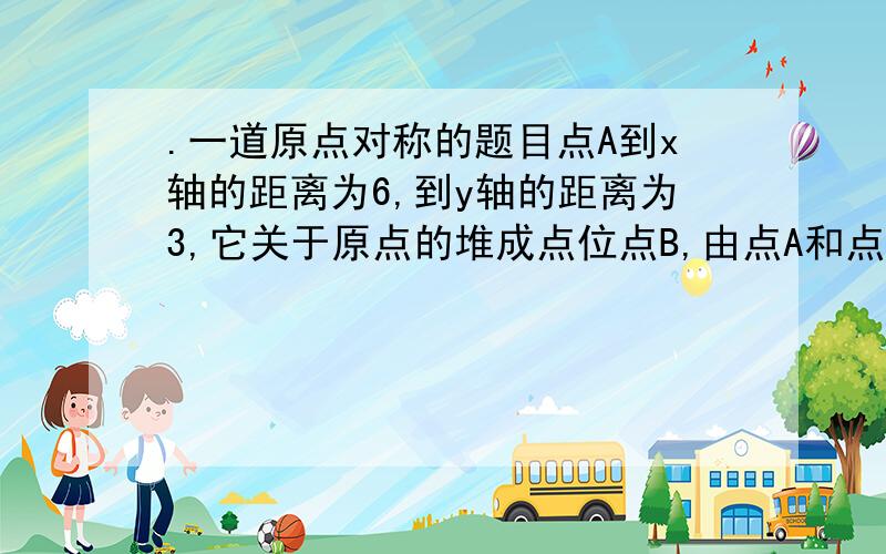 .一道原点对称的题目点A到x轴的距离为6,到y轴的距离为3,它关于原点的堆成点位点B,由点A和点B确定的直线是y=k&s