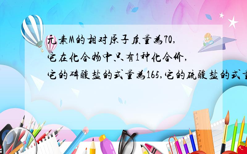 元素M的相对原子质量为70,它在化合物中只有1种化合价,它的磷酸盐的式量为165,它的硫酸盐的式量是多少?