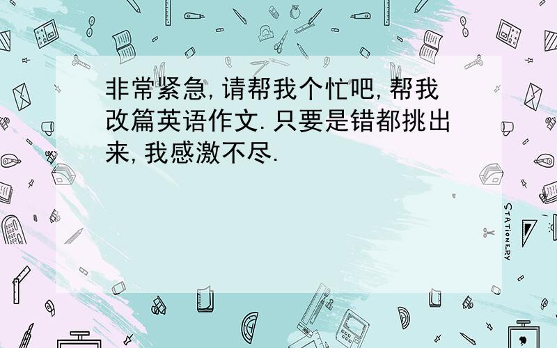 非常紧急,请帮我个忙吧,帮我改篇英语作文.只要是错都挑出来,我感激不尽.