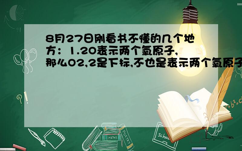 8月27日刚看书不懂的几个地方：1.2O表示两个氧原子,那么O2,2是下标,不也是表示两个氧原子.化学计量数和符号后面的