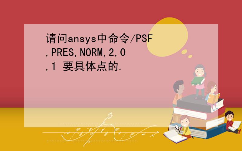 请问ansys中命令/PSF,PRES,NORM,2,0,1 要具体点的.