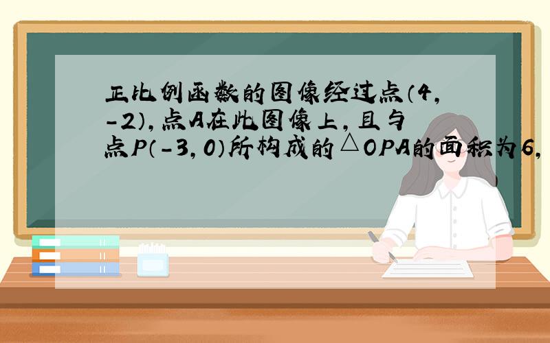 正比例函数的图像经过点（4,-2）,点A在此图像上,且与点P（-3,0）所构成的△OPA的面积为6,求点A的坐标