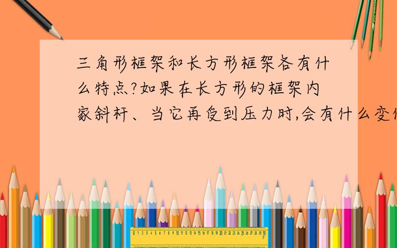 三角形框架和长方形框架各有什么特点?如果在长方形的框架内家斜杆、当它再受到压力时,会有什么变化?斜杠起了什么作用?现在就