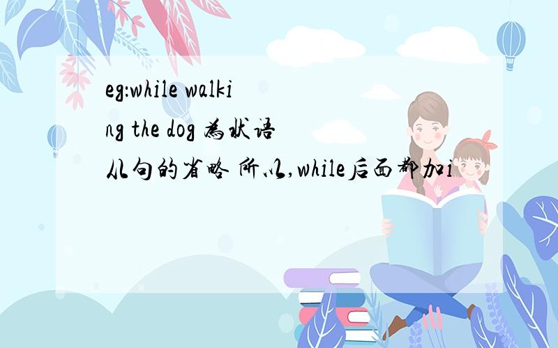 eg：while walking the dog 为状语从句的省略 所以,while后面都加i