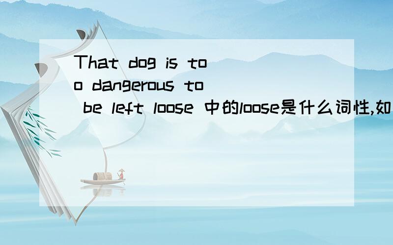 That dog is too dangerous to be left loose 中的loose是什么词性,如果是形