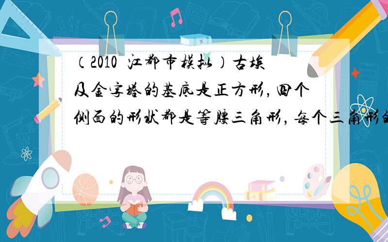 （2010•江都市模拟）古埃及金字塔的基底是正方形，四个侧面的形状都是等腰三角形，每个三角形的顶角约是52°，每个底角大