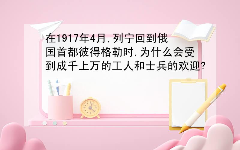 在1917年4月,列宁回到俄国首都彼得格勒时,为什么会受到成千上万的工人和士兵的欢迎?