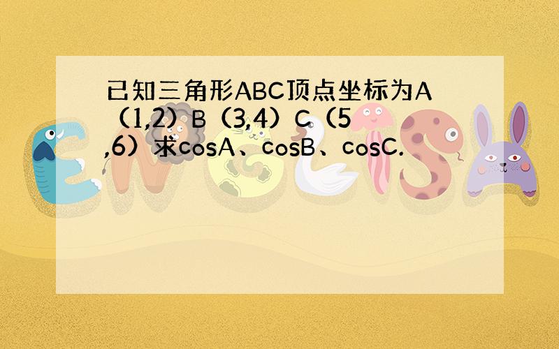 已知三角形ABC顶点坐标为A（1,2）B（3,4）C（5,6）求cosA、cosB、cosC.