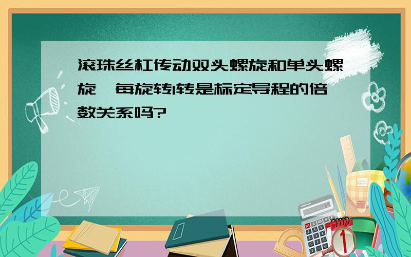 滚珠丝杠传动双头螺旋和单头螺旋,每旋转1转是标定导程的倍数关系吗?