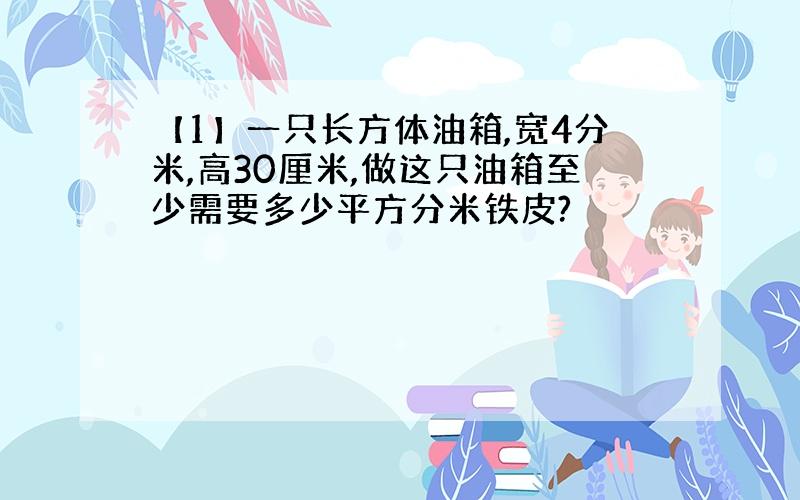 【1】一只长方体油箱,宽4分米,高30厘米,做这只油箱至少需要多少平方分米铁皮?