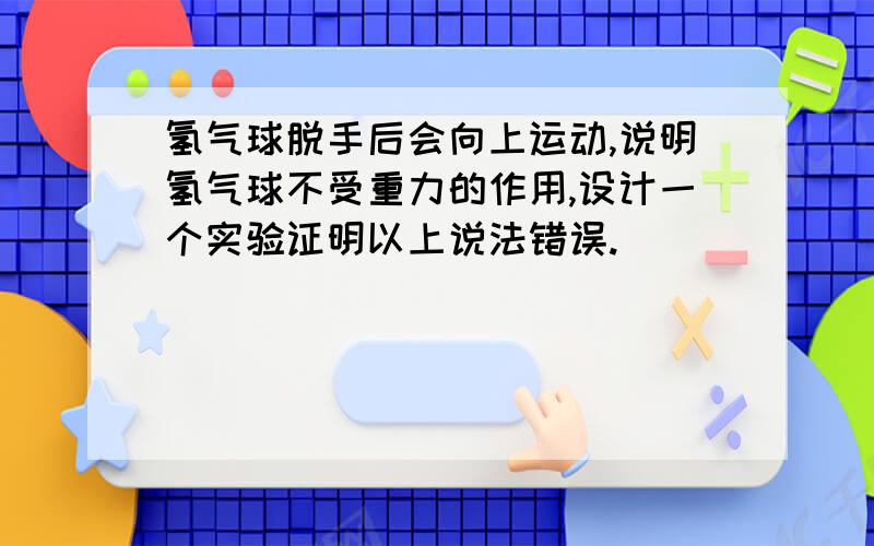 氢气球脱手后会向上运动,说明氢气球不受重力的作用,设计一个实验证明以上说法错误.