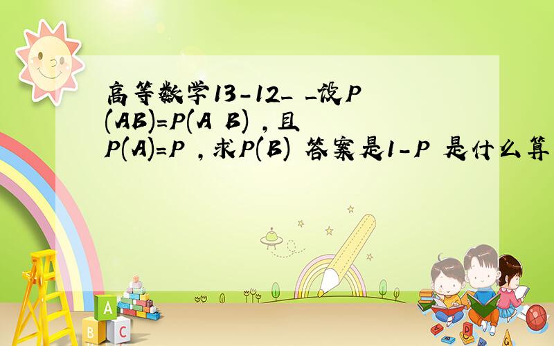 高等数学13-12_ _设P(AB)=P(A B) ,且P(A)=P ,求P(B) 答案是1-P 是什么算的啊?等号右边